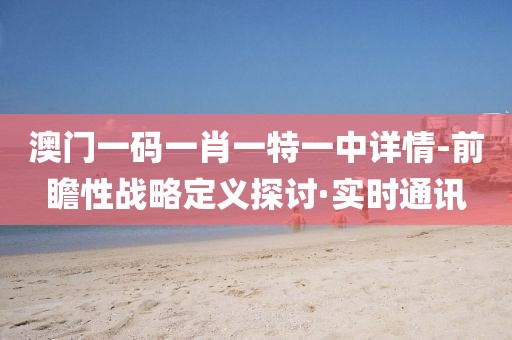 澳門一碼一肖一特一中詳情-前瞻性戰(zhàn)略定義探討·實時通訊