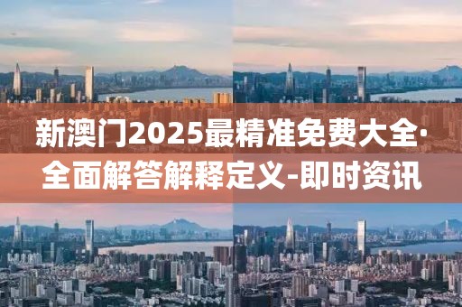 新澳門2025最精準(zhǔn)免費(fèi)大全·全面解答解釋定義-即時資訊