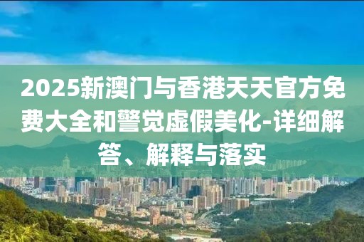 2025新澳門與香港天天官方免費大全和警覺虛假美化-詳細(xì)解答、解釋與落實