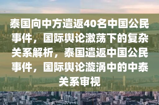 泰國(guó)向中方遣返40名中國(guó)公民事件，國(guó)際輿論激蕩下的復(fù)雜關(guān)系解析，泰國(guó)遣返中國(guó)公民事件，國(guó)際輿論漩渦中的中泰關(guān)系審視