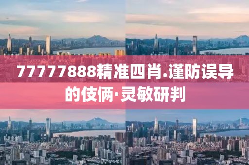77777888精準(zhǔn)四肖.謹(jǐn)防誤導(dǎo)的伎倆·靈敏研判