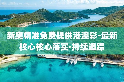 新奧精準免費提供港澳彩-最新核心核心落實·持續(xù)追蹤