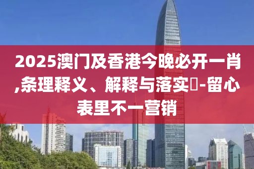 2025澳門及香港今晚必開一肖,條理釋義、解釋與落實?-留心表里不一營銷