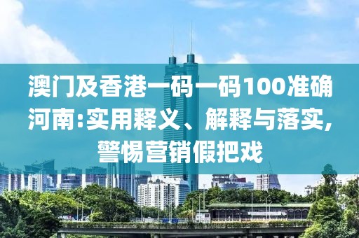 澳門及香港一碼一碼100準(zhǔn)確河南:實(shí)用釋義、解釋與落實(shí),警惕營銷假把戲