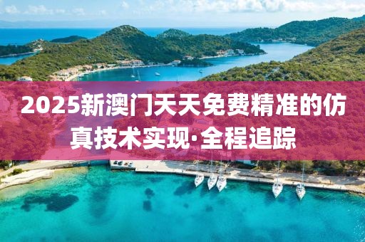 2025新澳門天天免費(fèi)精準(zhǔn)的仿真技術(shù)實(shí)現(xiàn)·全程追蹤