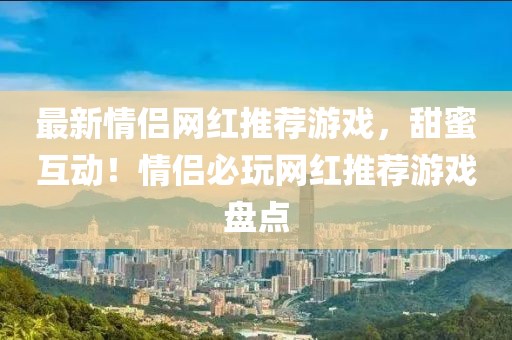 最新情侶網(wǎng)紅推薦游戲，甜蜜互動！情侶必玩網(wǎng)紅推薦游戲盤點