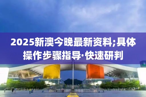 2025新澳今晚最新資料;具體操作步驟指導(dǎo)·快速研判