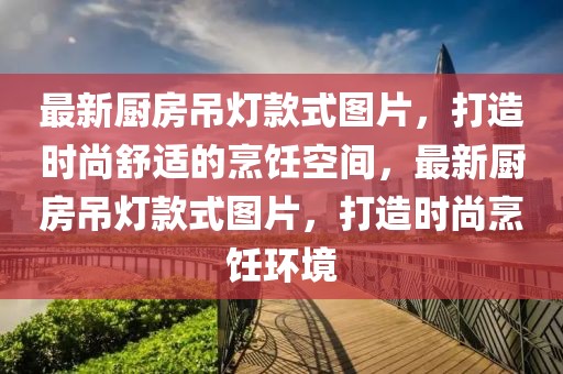 最新廚房吊燈款式圖片，打造時尚舒適的烹飪空間，最新廚房吊燈款式圖片，打造時尚烹飪環(huán)境