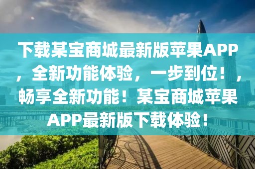 下載某寶商城最新版蘋果APP，全新功能體驗，一步到位！，暢享全新功能！某寶商城蘋果APP最新版下載體驗！
