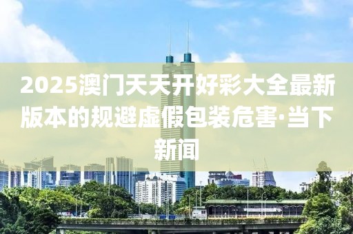 2025澳門天天開好彩大全最新版本的規(guī)避虛假包裝危害·當下新聞