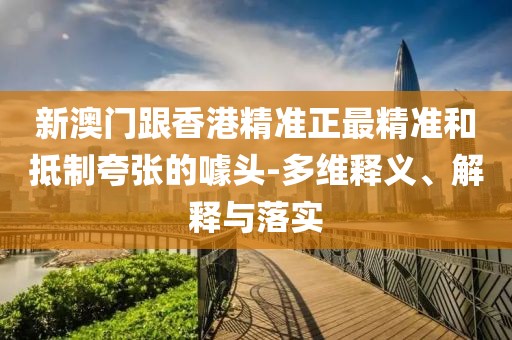 新澳門跟香港精準正最精準和抵制夸張的噱頭-多維釋義、解釋與落實
