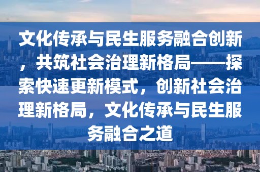 文化傳承與民生服務(wù)融合創(chuàng)新，共筑社會(huì)治理新格局——探索快速更新模式，創(chuàng)新社會(huì)治理新格局，文化傳承與民生服務(wù)融合之道
