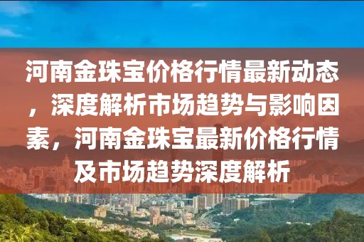 河南金珠寶價(jià)格行情最新動(dòng)態(tài)，深度解析市場(chǎng)趨勢(shì)與影響因素，河南金珠寶最新價(jià)格行情及市場(chǎng)趨勢(shì)深度解析