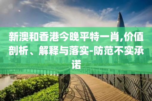 新澳和香港今晚平特一肖,價值剖析、解釋與落實-防范不實承諾