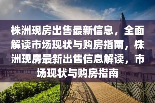 株洲現(xiàn)房出售最新信息，全面解讀市場現(xiàn)狀與購房指南，株洲現(xiàn)房最新出售信息解讀，市場現(xiàn)狀與購房指南