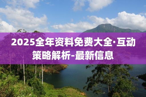 2025全年資料免費(fèi)大全·互動(dòng)策略解析-最新信息