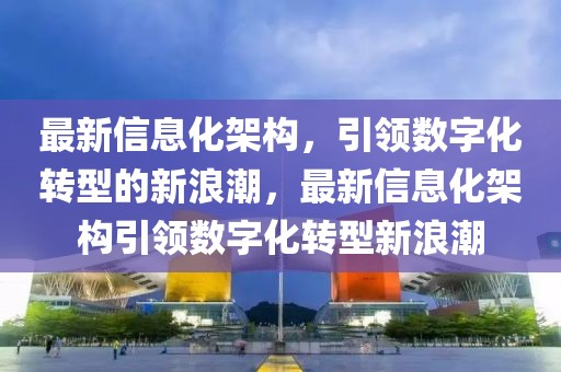 最新信息化架構(gòu)，引領(lǐng)數(shù)字化轉(zhuǎn)型的新浪潮，最新信息化架構(gòu)引領(lǐng)數(shù)字化轉(zhuǎn)型新浪潮