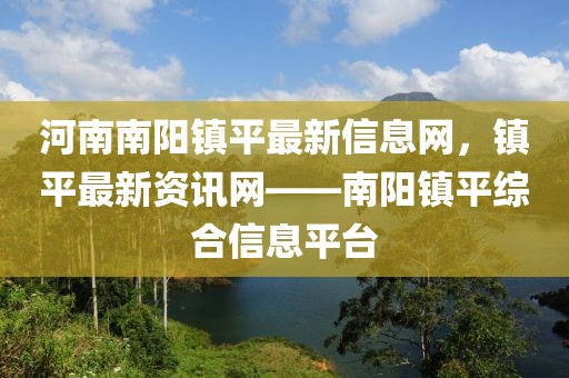 河南南陽(yáng)鎮(zhèn)平最新信息網(wǎng)，鎮(zhèn)平最新資訊網(wǎng)——南陽(yáng)鎮(zhèn)平綜合信息平臺(tái)
