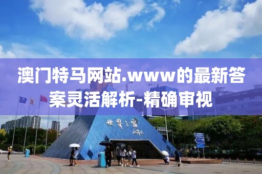 澳門特馬網(wǎng)站.www的最新答案靈活解析-精確審視