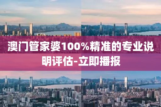 澳門管家婆100%精準(zhǔn)的專業(yè)說(shuō)明評(píng)估-立即播報(bào)