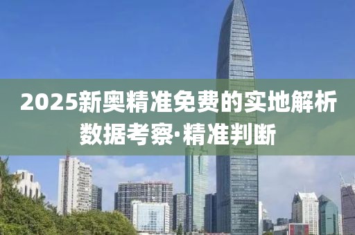 2025新奧精準(zhǔn)免費(fèi)的實(shí)地解析數(shù)據(jù)考察·精準(zhǔn)判斷