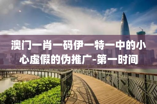 澳門(mén)一肖一碼伊一特一中的小心虛假的偽推廣-第一時(shí)間