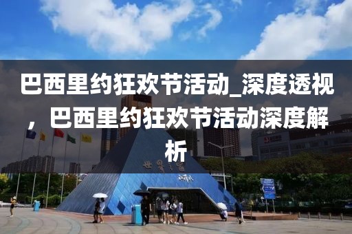 巴西里約狂歡節(jié)活動(dòng)_深度透視，巴西里約狂歡節(jié)活動(dòng)深度解析