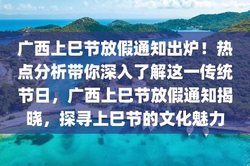 廣西上巳節(jié)放假通知出爐！熱點分析帶你深入了解這一傳統(tǒng)節(jié)日，廣西上巳節(jié)放假通知揭曉，探尋上巳節(jié)的文化魅力