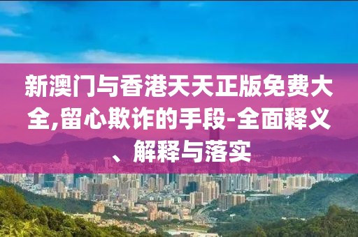 新澳門與香港天天正版免費(fèi)大全,留心欺詐的手段-全面釋義、解釋與落實(shí)