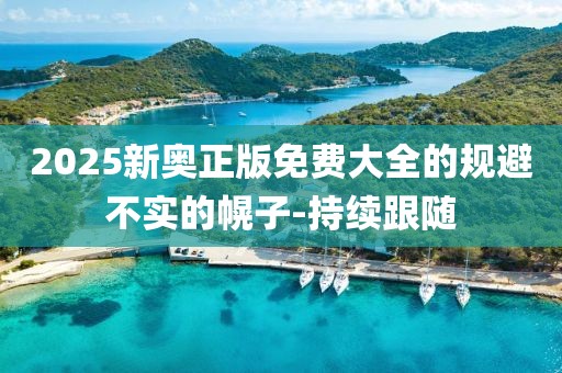 2025新奧正版免費(fèi)大全的規(guī)避不實(shí)的幌子-持續(xù)跟隨