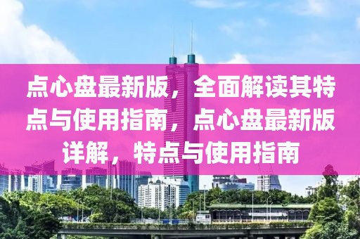 點心盤最新版，全面解讀其特點與使用指南，點心盤最新版詳解，特點與使用指南