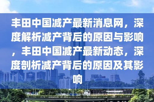 豐田中國(guó)減產(chǎn)最新消息網(wǎng)，深度解析減產(chǎn)背后的原因與影響，豐田中國(guó)減產(chǎn)最新動(dòng)態(tài)，深度剖析減產(chǎn)背后的原因及其影響