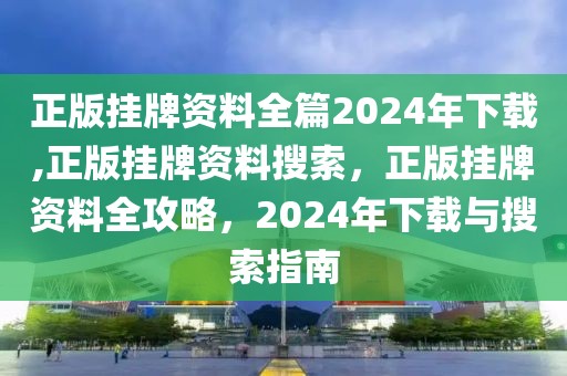 正版掛牌資料全篇2024年下載,正版掛牌資料搜索，正版掛牌資料全攻略，2024年下載與搜索指南