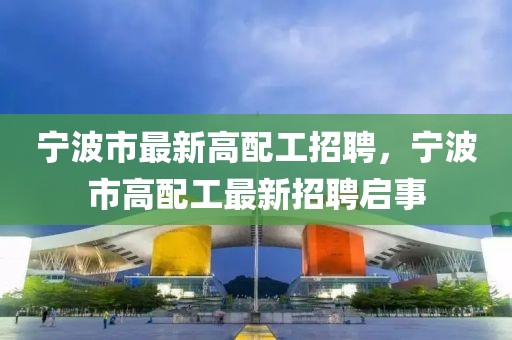 寧波市最新高配工招聘，寧波市高配工最新招聘啟事