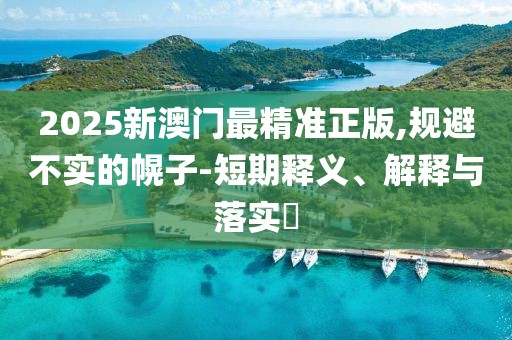 2025新澳門最精準(zhǔn)正版,規(guī)避不實(shí)的幌子-短期釋義、解釋與落實(shí)?