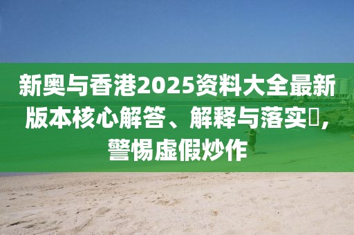 新奧與香港2025資料大全最新版本核心解答、解釋與落實?,警惕虛假炒作