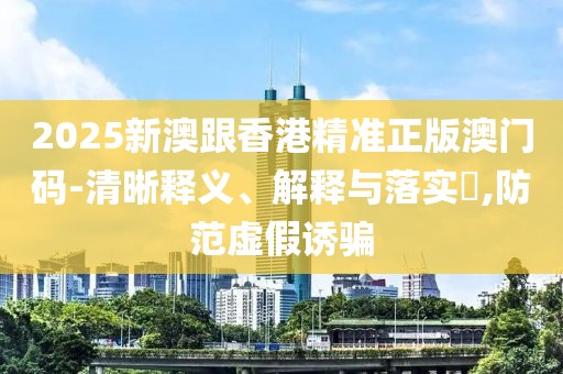 2025新澳跟香港精準(zhǔn)正版澳門碼-清晰釋義、解釋與落實(shí)?,防范虛假誘騙