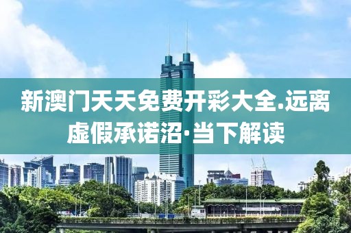 新澳門天天免費(fèi)開(kāi)彩大全.遠(yuǎn)離虛假承諾沼·當(dāng)下解讀