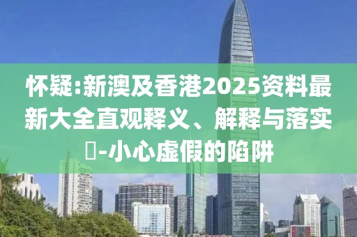 懷疑:新澳及香港2025資料最新大全直觀釋義、解釋與落實?-小心虛假的陷阱