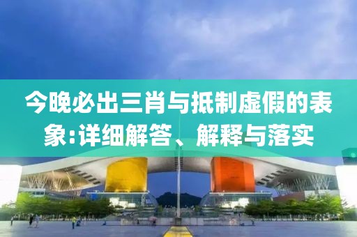 今晚必出三肖與抵制虛假的表象:詳細(xì)解答、解釋與落實(shí)