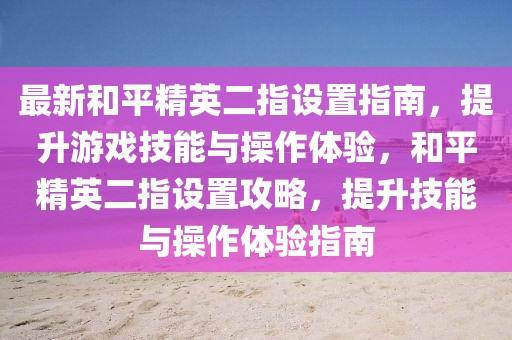 最新和平精英二指設置指南，提升游戲技能與操作體驗，和平精英二指設置攻略，提升技能與操作體驗指南