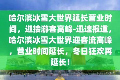 哈爾濱冰雪大世界延長營業(yè)時間，迎接游客高峰-迅速報道，哈爾濱冰雪大世界迎客流高峰，營業(yè)時間延長，冬日狂歡再延長！