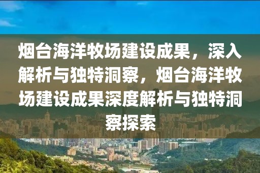 煙臺海洋牧場建設(shè)成果，深入解析與獨特洞察，煙臺海洋牧場建設(shè)成果深度解析與獨特洞察探索