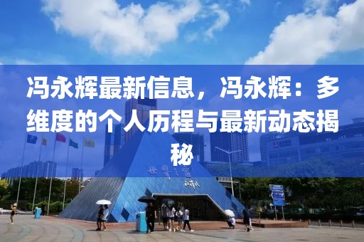 馮永輝最新信息，馮永輝：多維度的個人歷程與最新動態(tài)揭秘