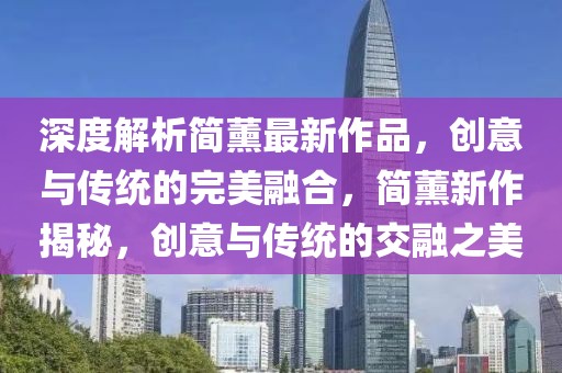 深度解析簡薰最新作品，創(chuàng)意與傳統(tǒng)的完美融合，簡薰新作揭秘，創(chuàng)意與傳統(tǒng)的交融之美