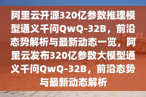 阿里云開源320億參數(shù)推理模型通義千問QwQ-32B，前沿態(tài)勢(shì)解析與最新動(dòng)態(tài)一覽，阿里云發(fā)布320億參數(shù)大模型通義千問QwQ-32B，前沿態(tài)勢(shì)與最新動(dòng)態(tài)解析