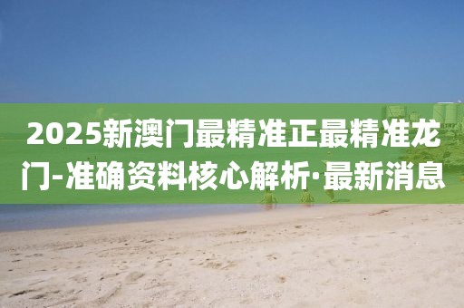 2025新澳門最精準正最精準龍門-準確資料核心解析·最新消息