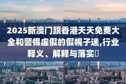 2025新澳門跟香港天天免費(fèi)大全和警惕虛假的假幌子迷,行業(yè)釋義、解釋與落實(shí)?