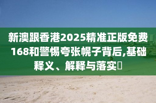 新澳跟香港2025精準正版免費168和警惕夸張幌子背后,基礎(chǔ)釋義、解釋與落實?