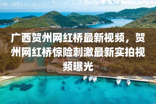 廣西賀州網(wǎng)紅橋最新視頻，賀州網(wǎng)紅橋驚險(xiǎn)刺激最新實(shí)拍視頻曝光